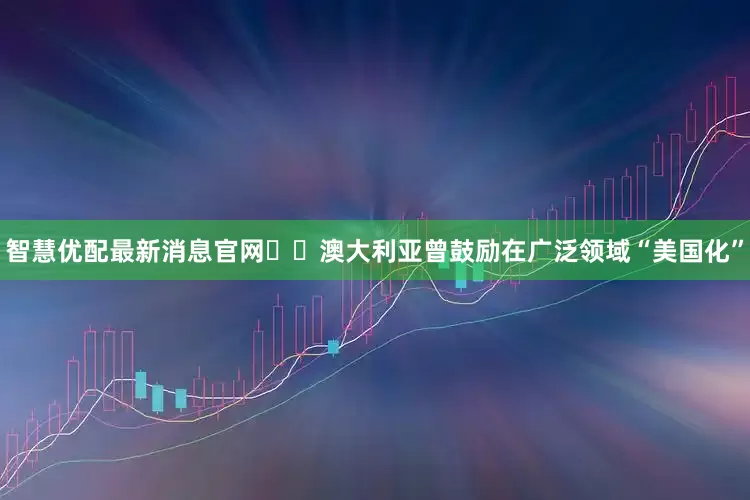 智慧优配最新消息官网  澳大利亚曾鼓励在广泛领域“美国化”