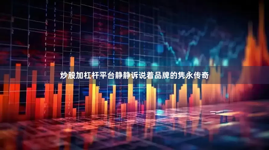 炒股加杠杆平台静静诉说着品牌的隽永传奇