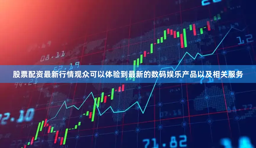 股票配资最新行情观众可以体验到最新的数码娱乐产品以及相关服务