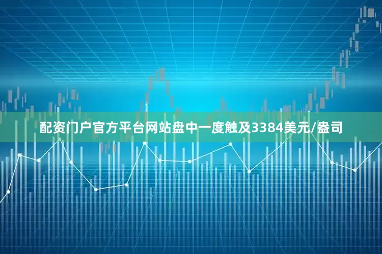 配资门户官方平台网站盘中一度触及3384美元/盎司