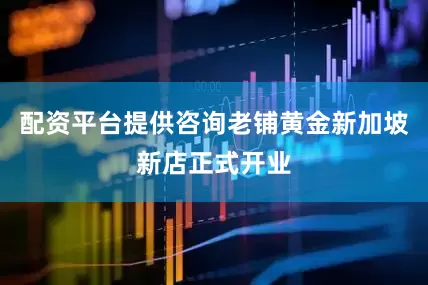 配资平台提供咨询老铺黄金新加坡新店正式开业