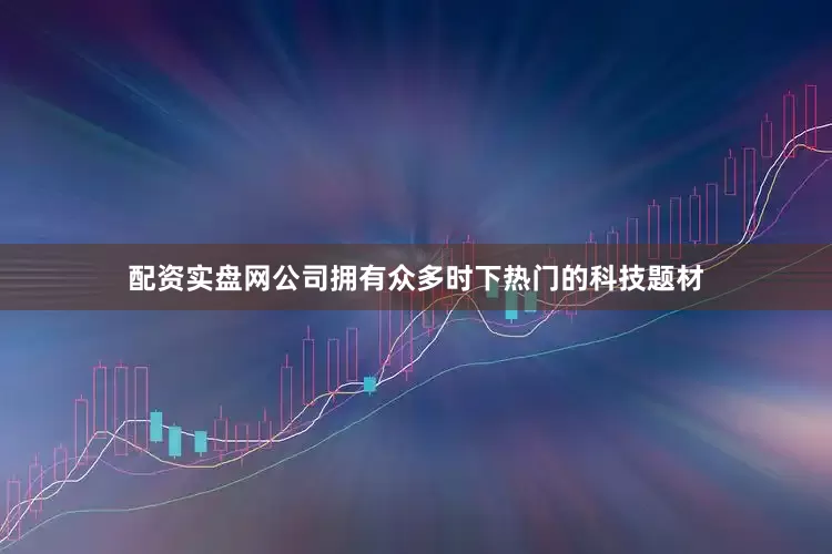 配资实盘网公司拥有众多时下热门的科技题材