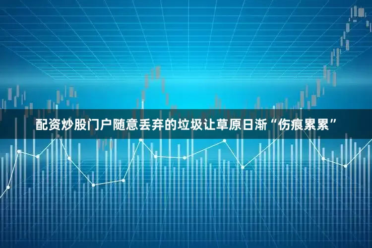 配资炒股门户随意丢弃的垃圾让草原日渐“伤痕累累”