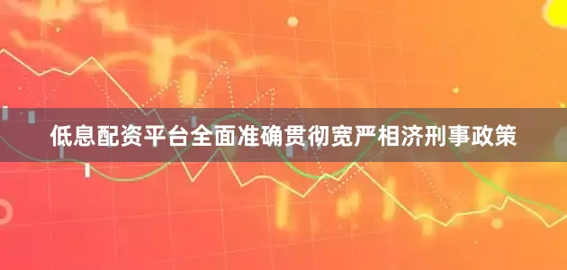 低息配资平台全面准确贯彻宽严相济刑事政策