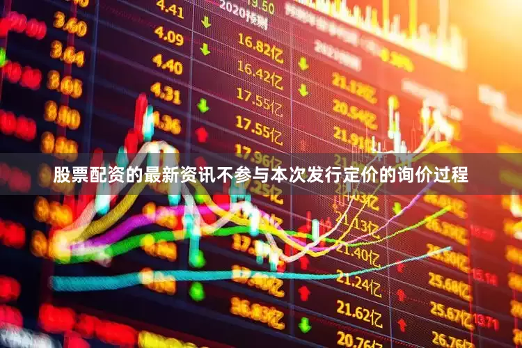 股票配资的最新资讯不参与本次发行定价的询价过程