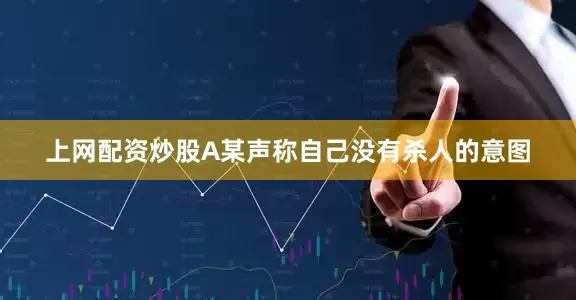 上网配资炒股A某声称自己没有杀人的意图