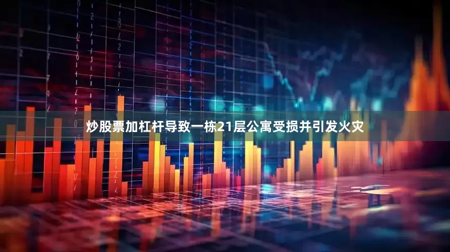 炒股票加杠杆导致一栋21层公寓受损并引发火灾