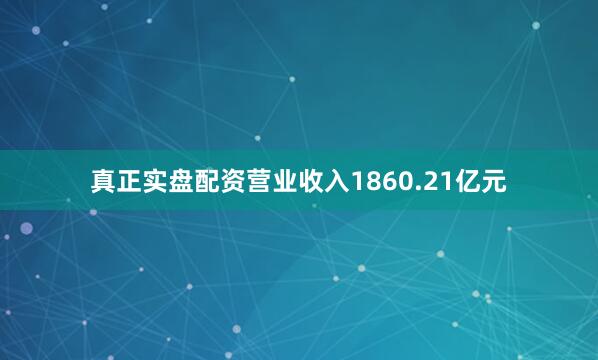 真正实盘配资营业收入1860.21亿元