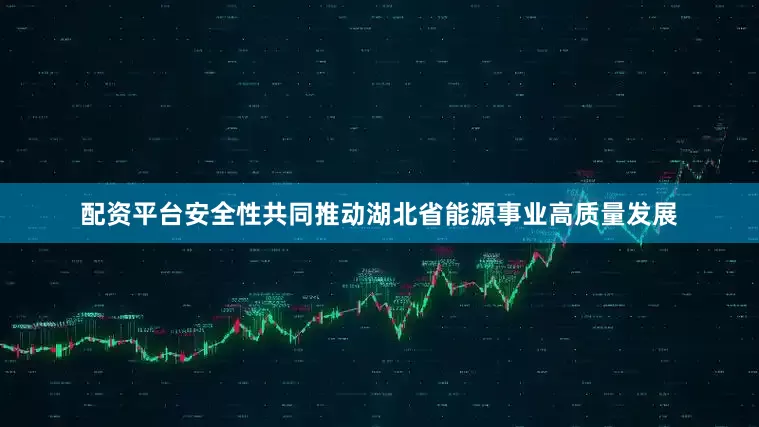 配资平台安全性共同推动湖北省能源事业高质量发展