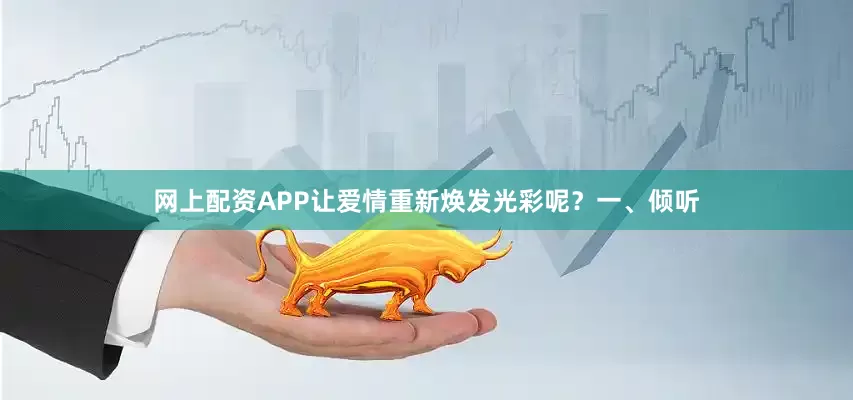 网上配资APP让爱情重新焕发光彩呢？一、倾听