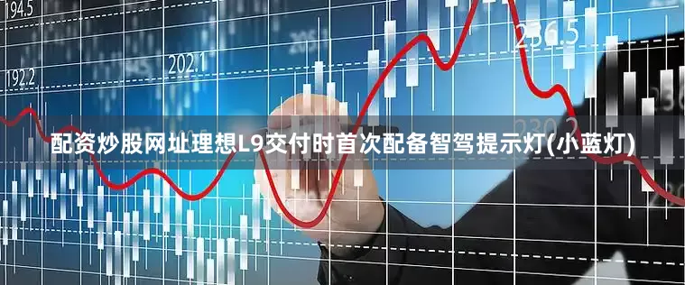 配资炒股网址理想L9交付时首次配备智驾提示灯(小蓝灯)