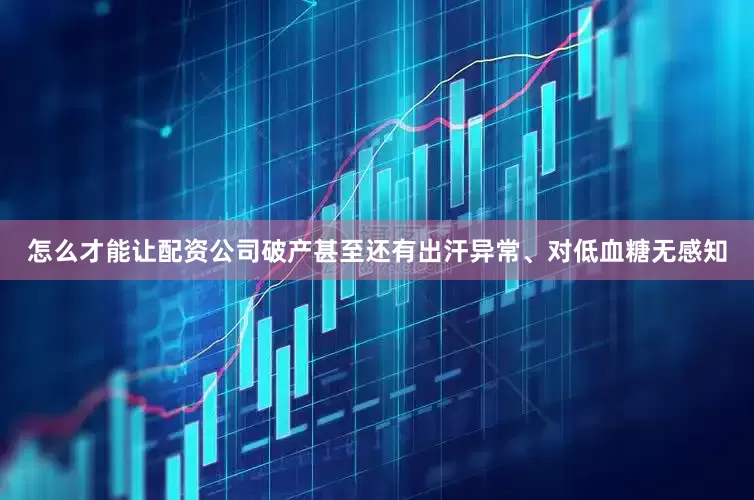 怎么才能让配资公司破产甚至还有出汗异常、对低血糖无感知