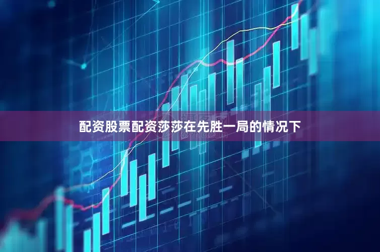 配资股票配资莎莎在先胜一局的情况下