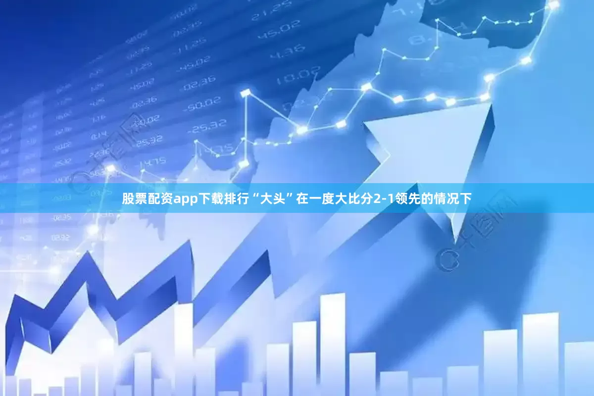 股票配资app下载排行“大头”在一度大比分2-1领先的情况下