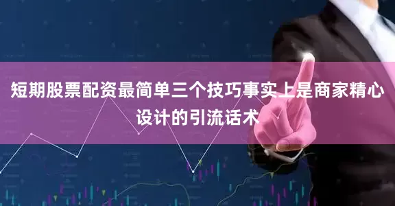 短期股票配资最简单三个技巧事实上是商家精心设计的引流话术
