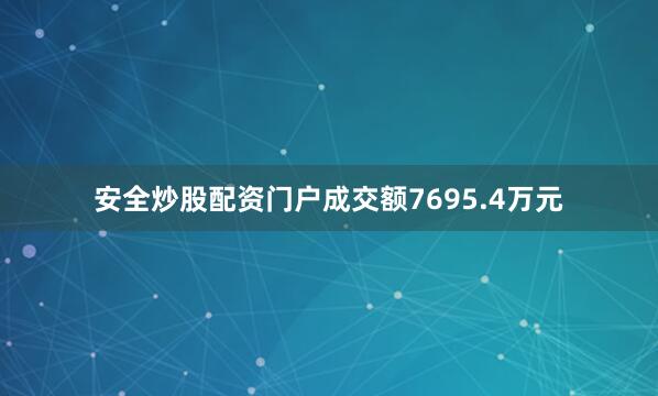 安全炒股配资门户成交额7695.4万元