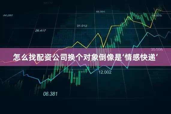 怎么找配资公司换个对象倒像是‘情感快递’