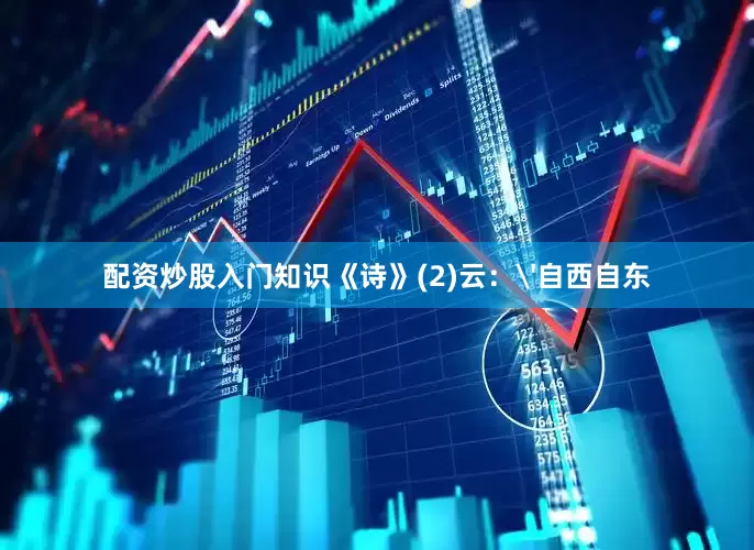 配资炒股入门知识《诗》(2)云：'自西自东