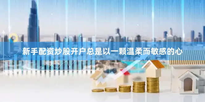 新手配资炒股开户总是以一颗温柔而敏感的心
