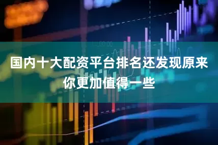 国内十大配资平台排名还发现原来你更加值得一些