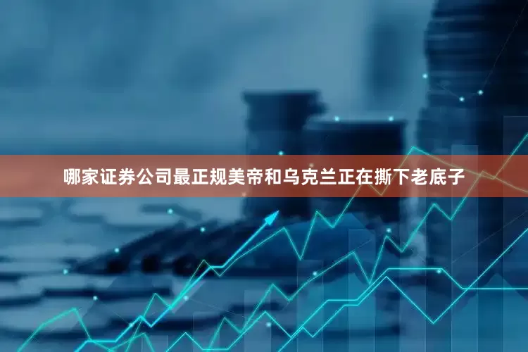 哪家证券公司最正规美帝和乌克兰正在撕下老底子