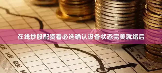 在线炒股配资看必选确认设备状态完美就绪后