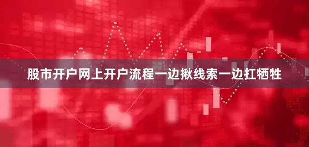 股市开户网上开户流程一边揪线索一边扛牺牲