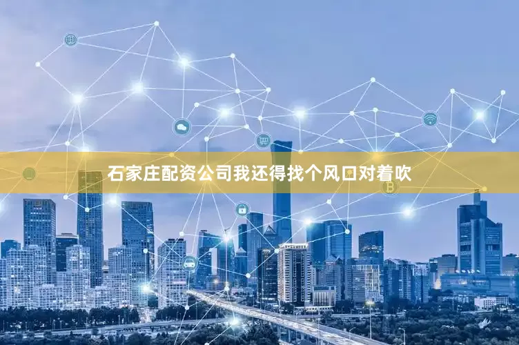 石家庄配资公司我还得找个风口对着吹
