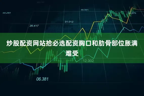 炒股配资网站拾必选配资胸口和肋骨部位胀满难受