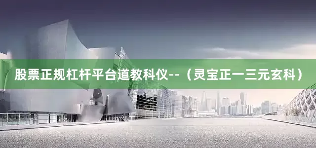 股票正规杠杆平台道教科仪--（灵宝正一三元玄科）