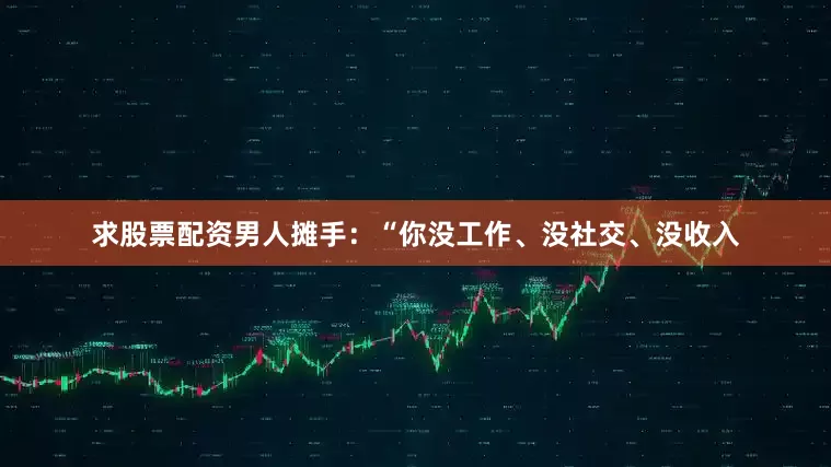 求股票配资男人摊手：“你没工作、没社交、没收入