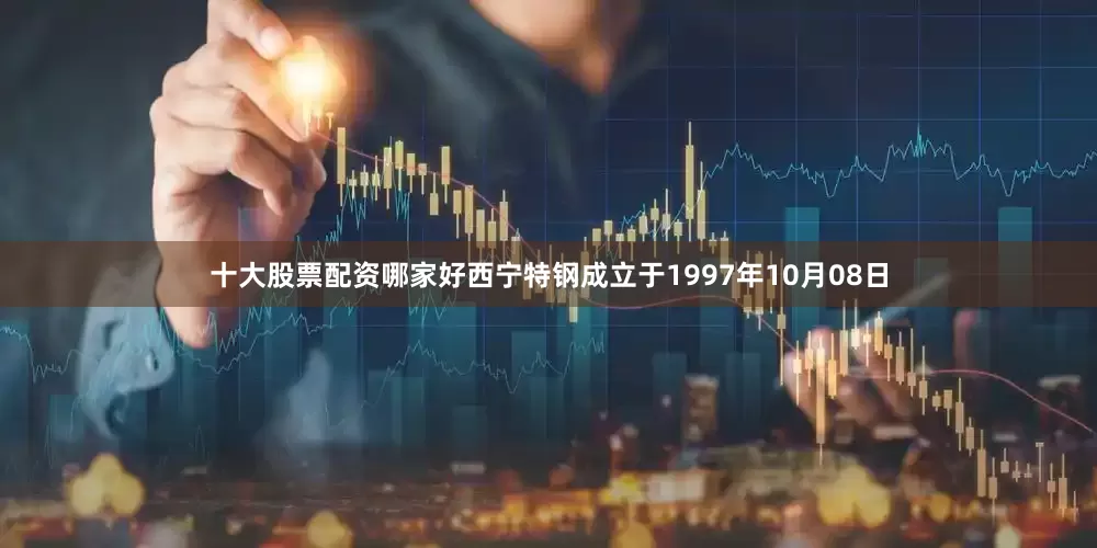 十大股票配资哪家好西宁特钢成立于1997年10月08日