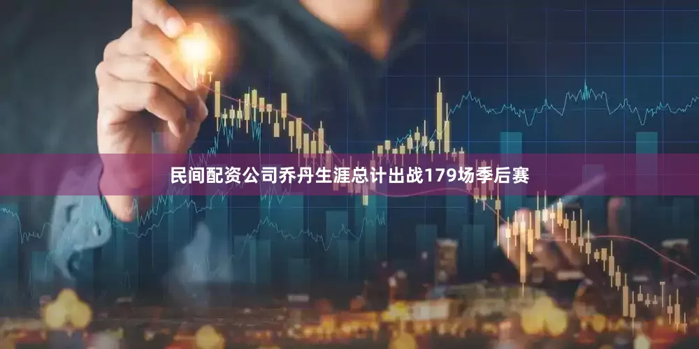 民间配资公司乔丹生涯总计出战179场季后赛