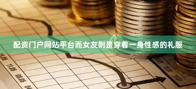 配资门户网站平台而女友则是穿着一身性感的礼服