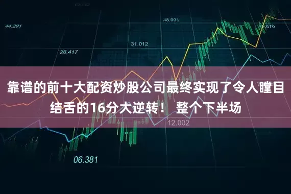 靠谱的前十大配资炒股公司最终实现了令人瞠目结舌的16分大逆转！ 整个下半场