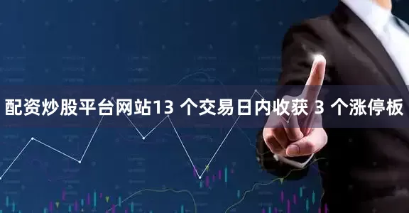 配资炒股平台网站13 个交易日内收获 3 个涨停板