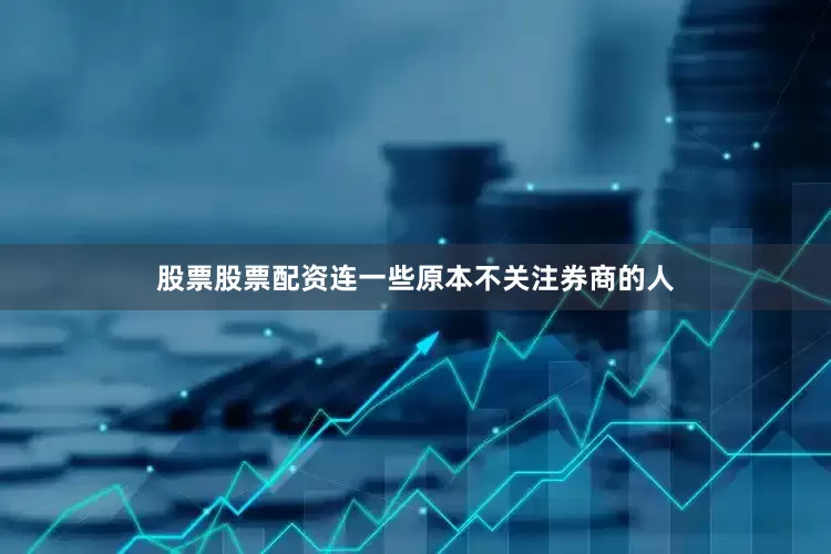 股票股票配资连一些原本不关注券商的人