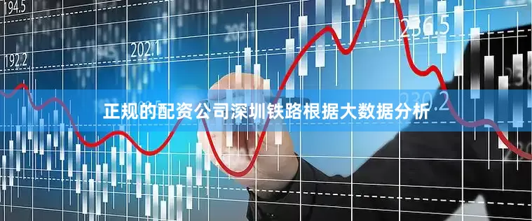 正规的配资公司深圳铁路根据大数据分析