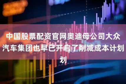 中国股票配资官网奥迪母公司大众汽车集团也早已开启了削减成本计划