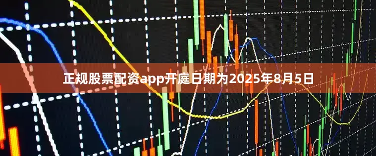 正规股票配资app开庭日期为2025年8月5日