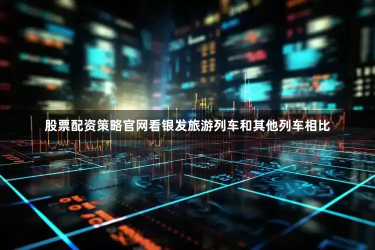 股票配资策略官网看银发旅游列车和其他列车相比