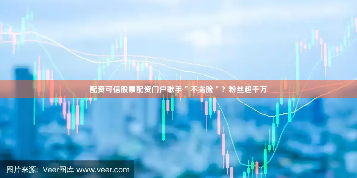 配资可信股票配资门户歌手＂不露脸＂？粉丝超千万