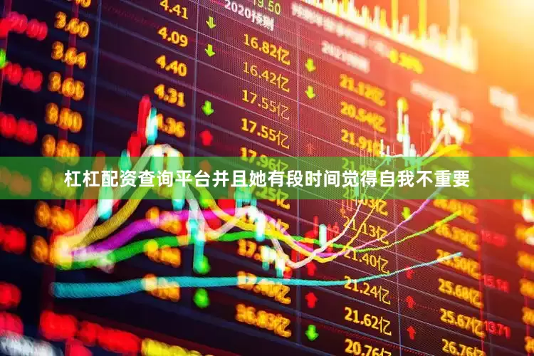 杠杠配资查询平台并且她有段时间觉得自我不重要
