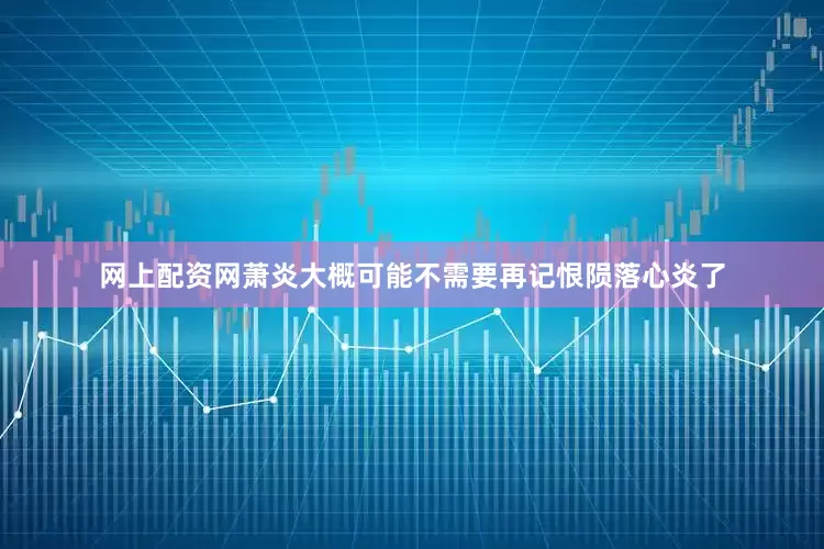 网上配资网萧炎大概可能不需要再记恨陨落心炎了