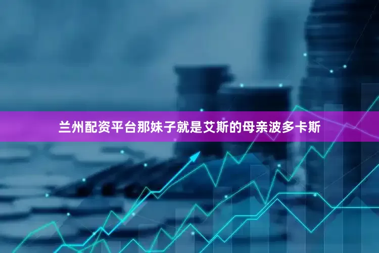 兰州配资平台那妹子就是艾斯的母亲波多卡斯