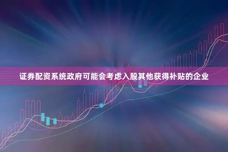 证券配资系统政府可能会考虑入股其他获得补贴的企业