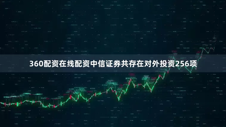360配资在线配资中信证券共存在对外投资256项