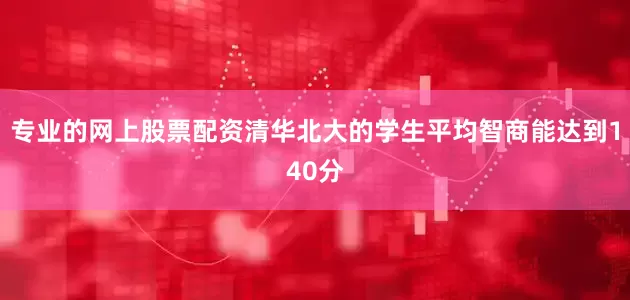 专业的网上股票配资清华北大的学生平均智商能达到140分