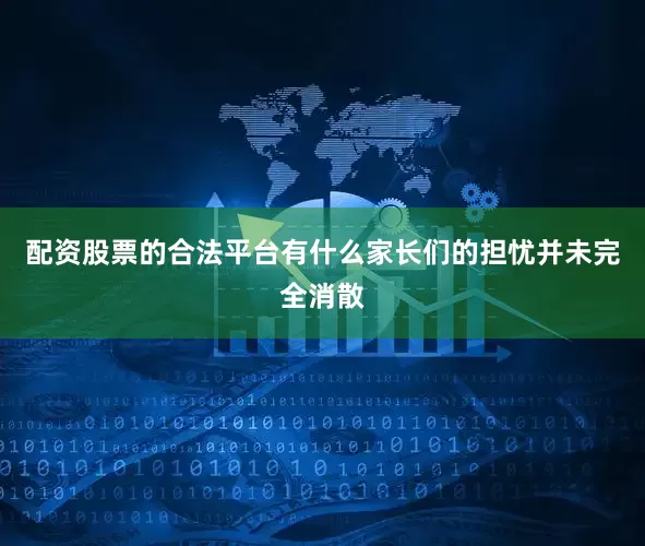 配资股票的合法平台有什么家长们的担忧并未完全消散