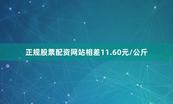正规股票配资网站相差11.60元/公斤